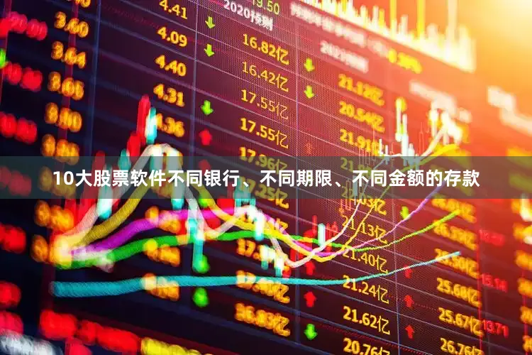 10大股票软件不同银行、不同期限、不同金额的存款