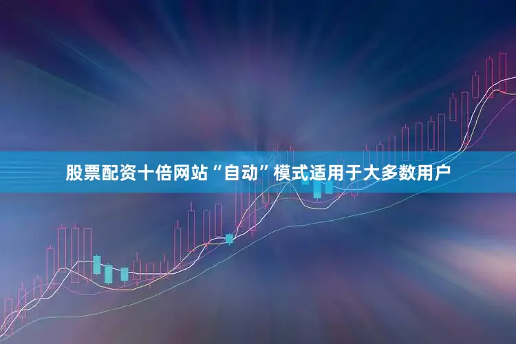 股票配资十倍网站“自动”模式适用于大多数用户