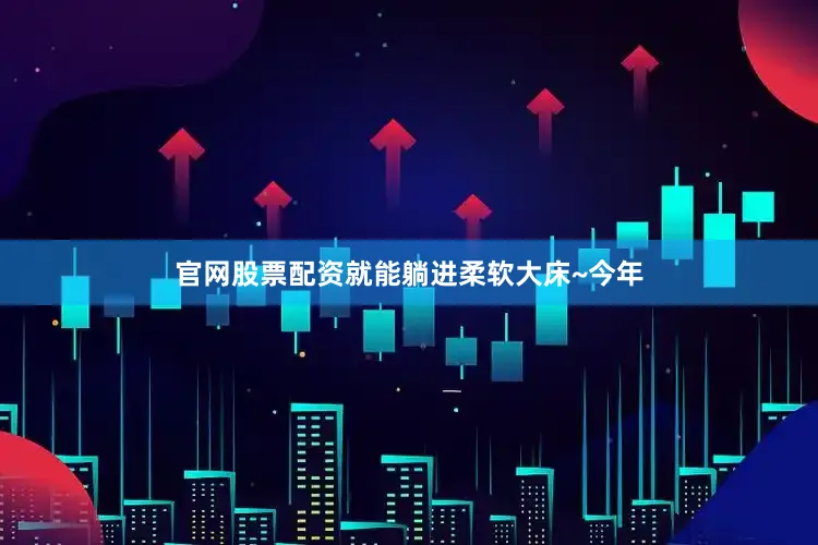 官网股票配资就能躺进柔软大床~今年
