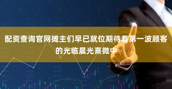 配资查询官网摊主们早已就位期待着第一波顾客的光临晨光熹微中