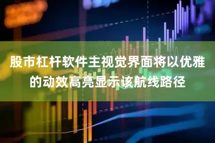 股市杠杆软件主视觉界面将以优雅的动效高亮显示该航线路径