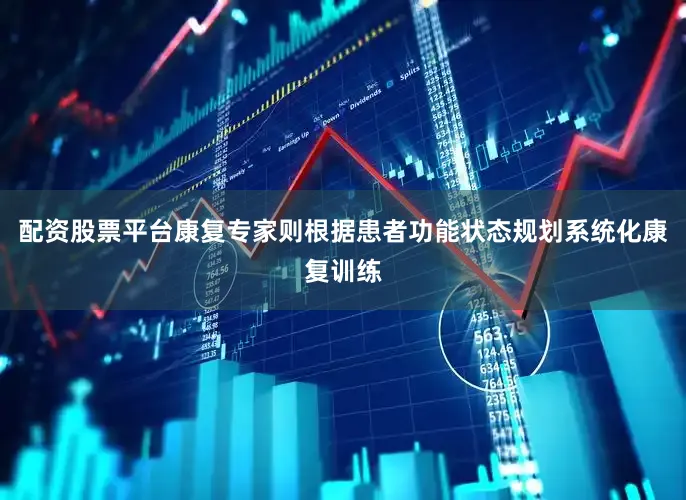配资股票平台康复专家则根据患者功能状态规划系统化康复训练