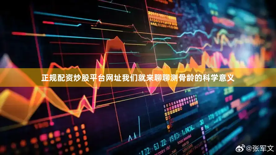 正规配资炒股平台网址我们就来聊聊测骨龄的科学意义
