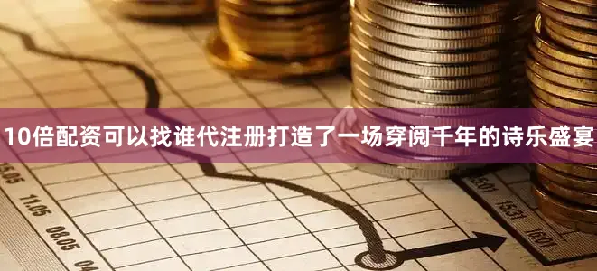 10倍配资可以找谁代注册打造了一场穿阅千年的诗乐盛宴
