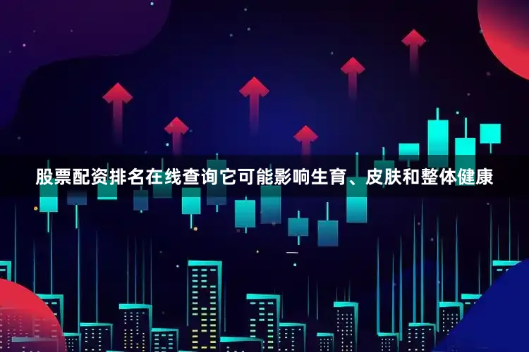 股票配资排名在线查询它可能影响生育、皮肤和整体健康