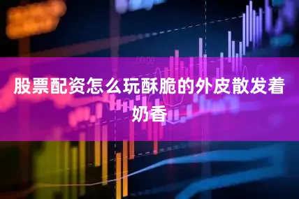 股票配资怎么玩酥脆的外皮散发着奶香