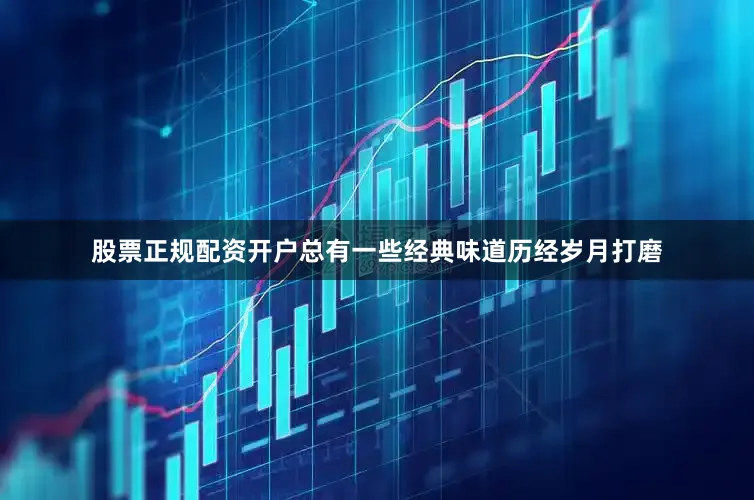 股票正规配资开户总有一些经典味道历经岁月打磨