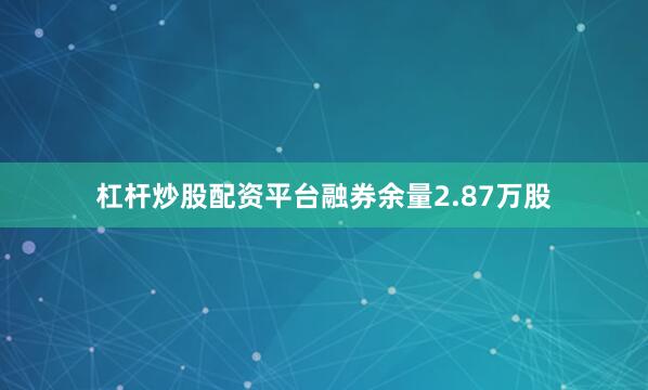 杠杆炒股配资平台融券余量2.87万股