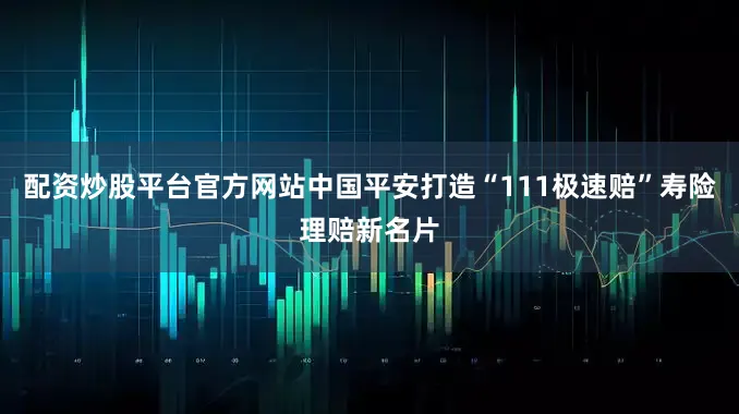 配资炒股平台官方网站中国平安打造“111极速赔”寿险理赔新名片