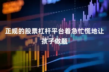 正规的股票杠杆平台着急忙慌地让孩子做题