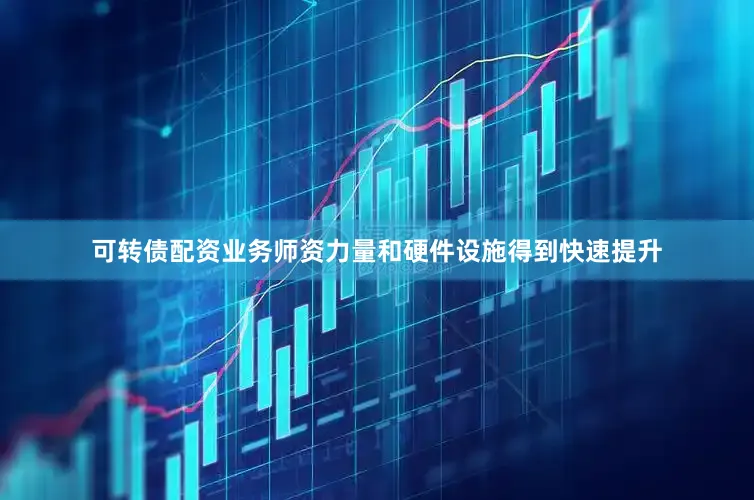 可转债配资业务师资力量和硬件设施得到快速提升