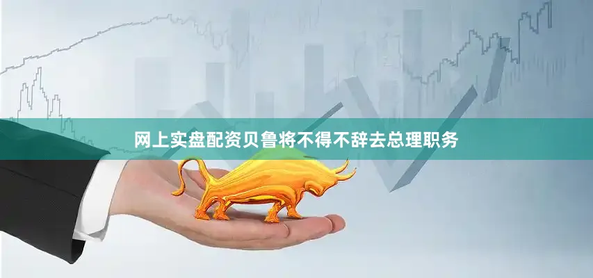 网上实盘配资贝鲁将不得不辞去总理职务