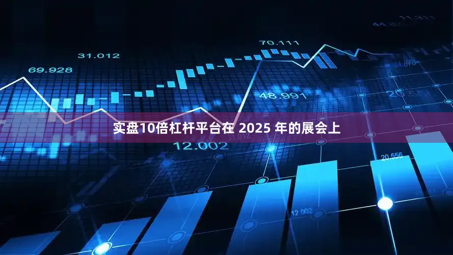 实盘10倍杠杆平台在 2025 年的展会上