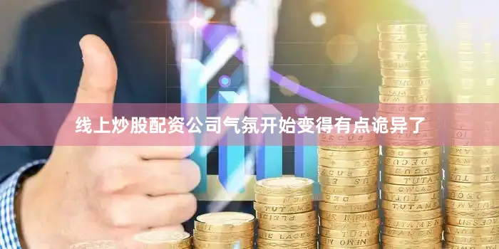 线上炒股配资公司气氛开始变得有点诡异了