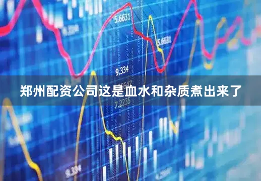 郑州配资公司这是血水和杂质煮出来了