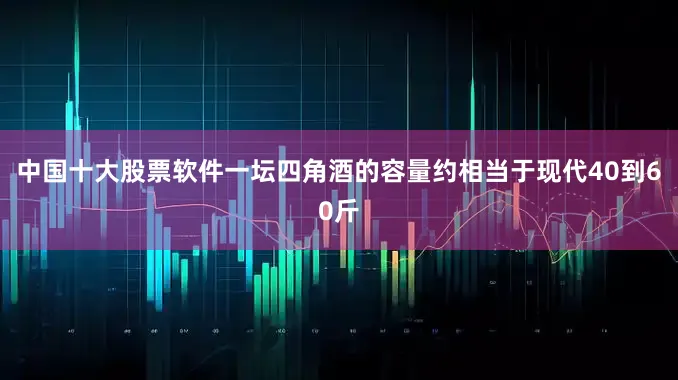 中国十大股票软件一坛四角酒的容量约相当于现代40到60斤