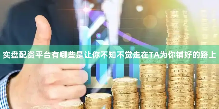 实盘配资平台有哪些是让你不知不觉走在TA为你铺好的路上