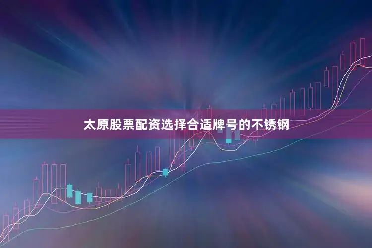 太原股票配资选择合适牌号的不锈钢
