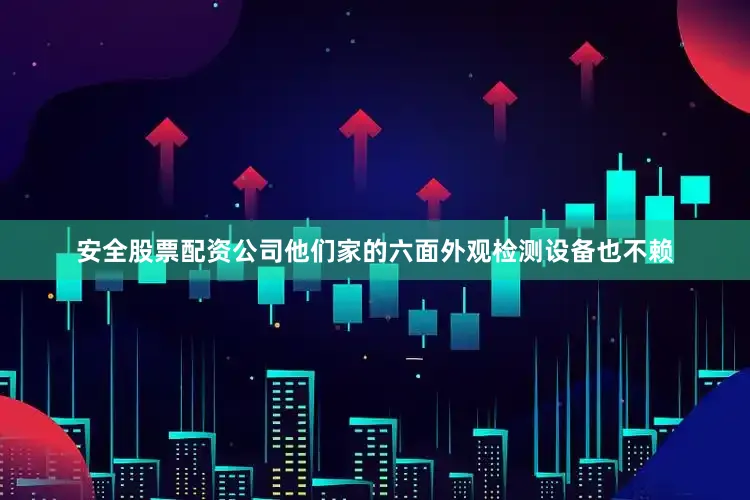 安全股票配资公司他们家的六面外观检测设备也不赖