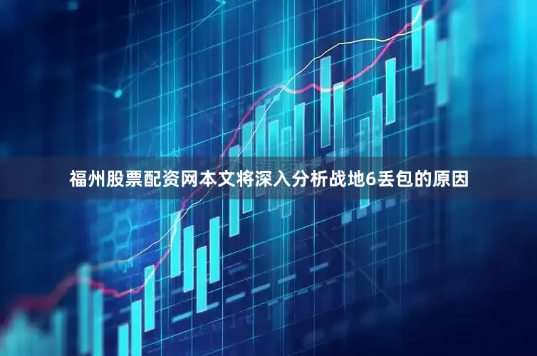 福州股票配资网本文将深入分析战地6丢包的原因