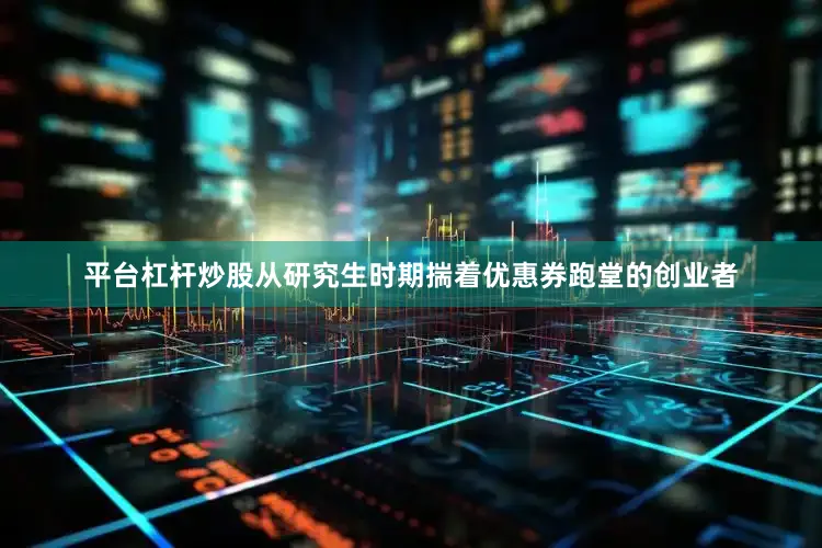 平台杠杆炒股从研究生时期揣着优惠券跑堂的创业者