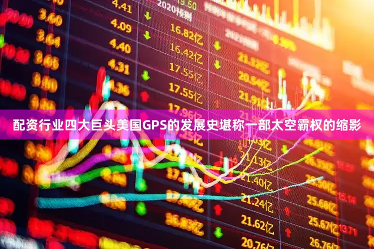 配资行业四大巨头美国GPS的发展史堪称一部太空霸权的缩影