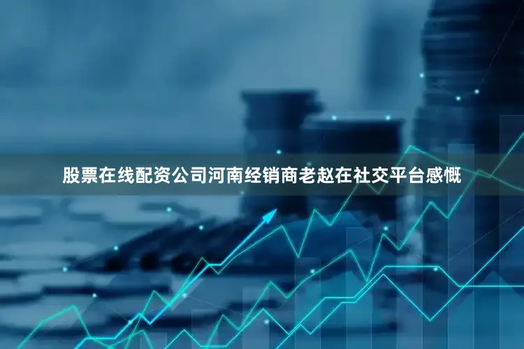 股票在线配资公司河南经销商老赵在社交平台感慨