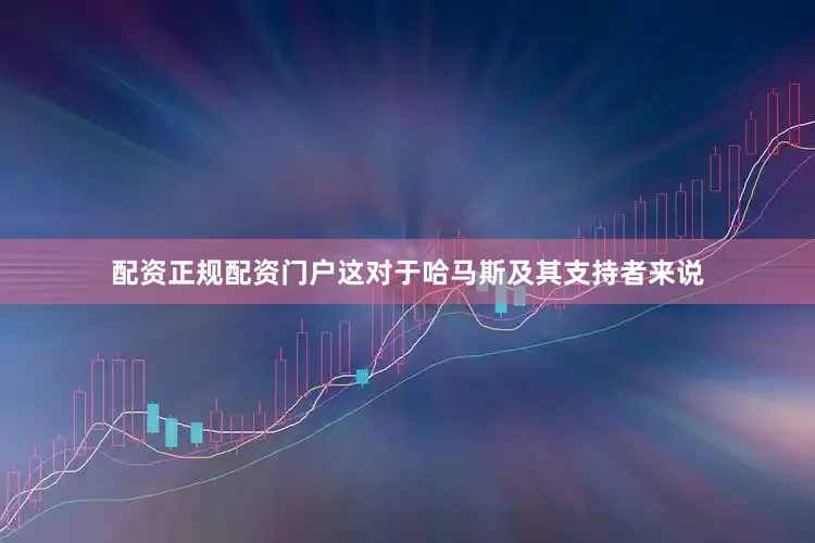 配资正规配资门户这对于哈马斯及其支持者来说
