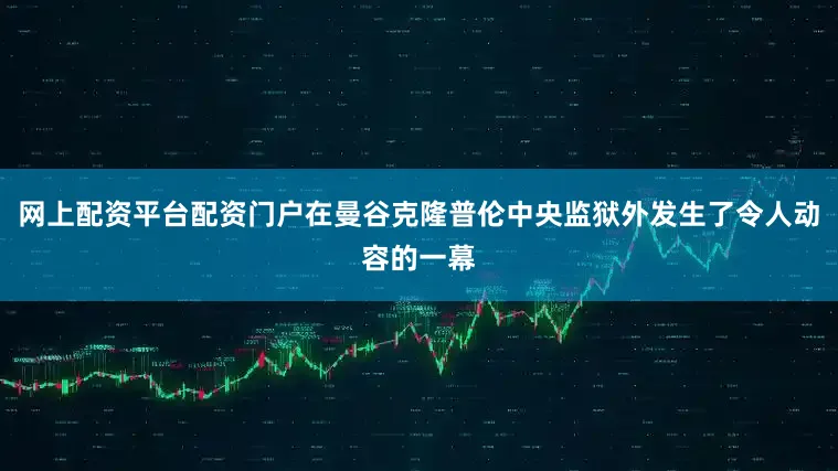 网上配资平台配资门户在曼谷克隆普伦中央监狱外发生了令人动容的一幕
